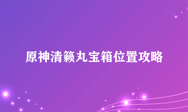 原神清籁丸宝箱位置攻略