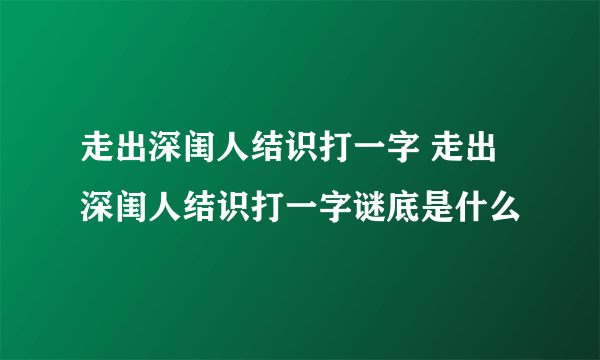 走出深闺人结识打一字 走出深闺人结识打一字谜底是什么