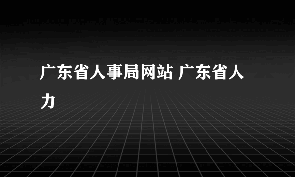 广东省人事局网站 广东省人力