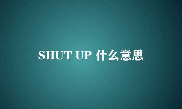 SHUT UP 什么意思