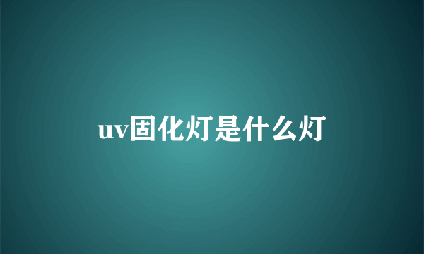 uv固化灯是什么灯