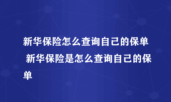 新华保险怎么查询自己的保单 新华保险是怎么查询自己的保单