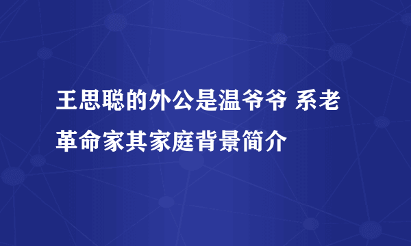 王思聪的外公是温爷爷 系老革命家其家庭背景简介