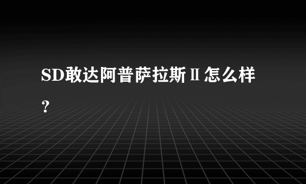 SD敢达阿普萨拉斯Ⅱ怎么样？