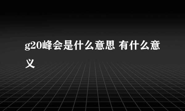 g20峰会是什么意思 有什么意义