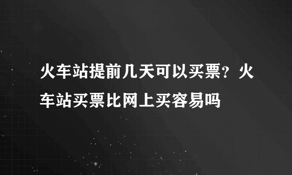 火车站提前几天可以买票？火车站买票比网上买容易吗