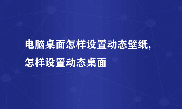 电脑桌面怎样设置动态壁纸,怎样设置动态桌面