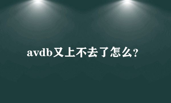 avdb又上不去了怎么？