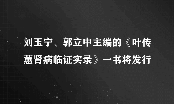 刘玉宁、郭立中主编的《叶传蕙肾病临证实录》一书将发行