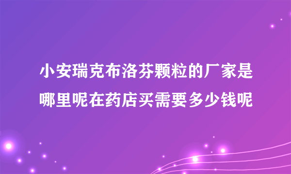 小安瑞克布洛芬颗粒的厂家是哪里呢在药店买需要多少钱呢