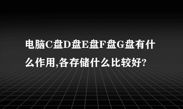 电脑C盘D盘E盘F盘G盘有什么作用,各存储什么比较好?