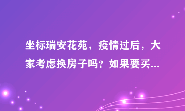 坐标瑞安花苑，疫情过后，大家考虑换房子吗？如果要买房应该考虑哪些因素？