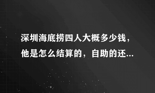 深圳海底捞四人大概多少钱，他是怎么结算的，自助的还是点餐那种