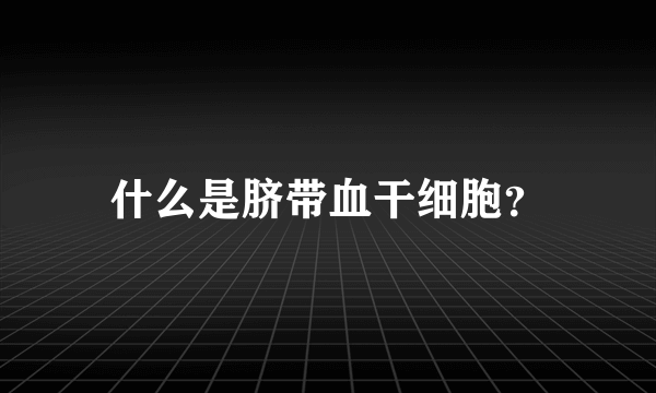 什么是脐带血干细胞？