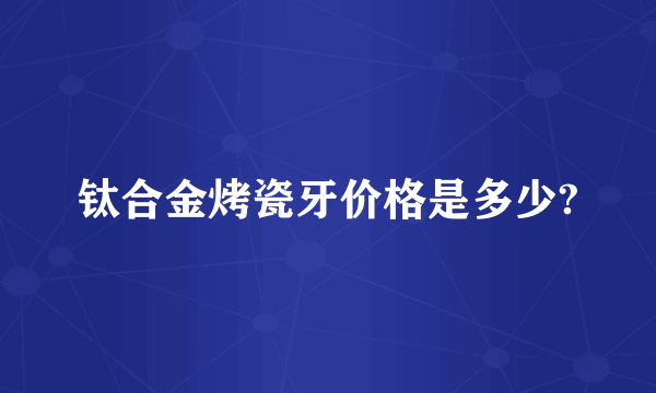 钛合金烤瓷牙价格是多少?