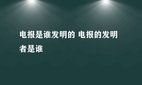 电报是谁发明的 电报的发明者是谁