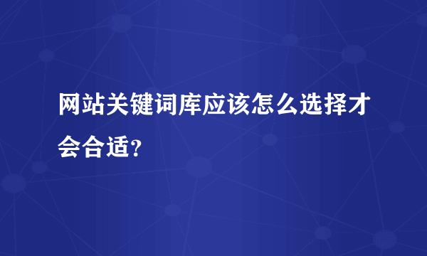 网站关键词库应该怎么选择才会合适？