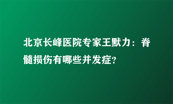 北京长峰医院专家王默力：脊髓损伤有哪些并发症？