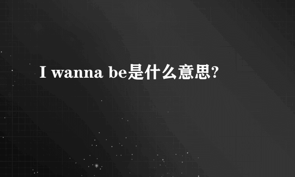 I wanna be是什么意思?