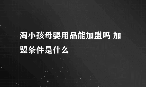 淘小孩母婴用品能加盟吗 加盟条件是什么