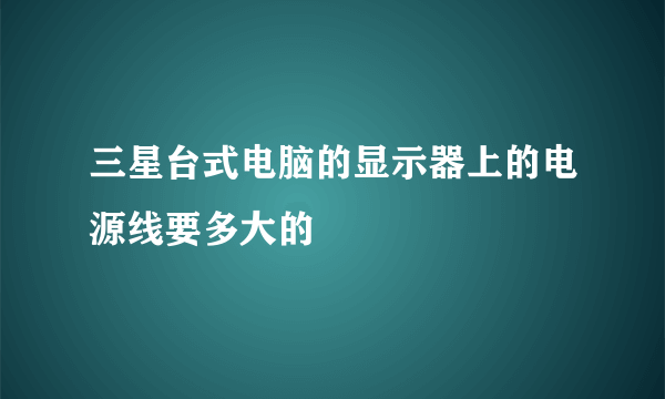 三星台式电脑的显示器上的电源线要多大的