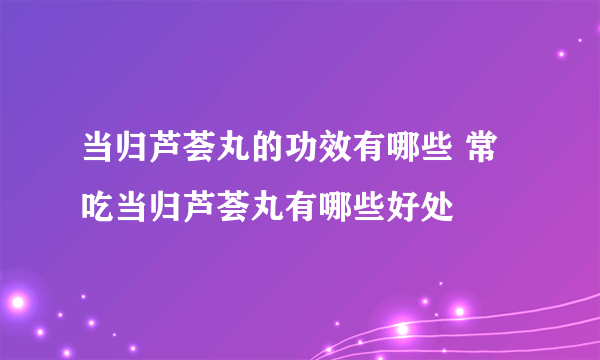 当归芦荟丸的功效有哪些 常吃当归芦荟丸有哪些好处