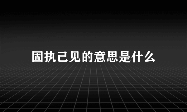 固执己见的意思是什么