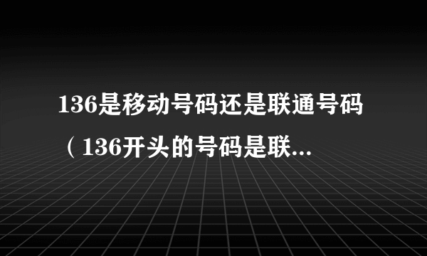 136是移动号码还是联通号码（136开头的号码是联通的还是移动的？）