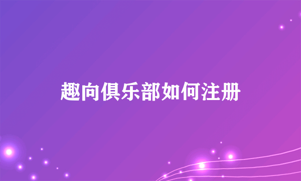 趣向俱乐部如何注册