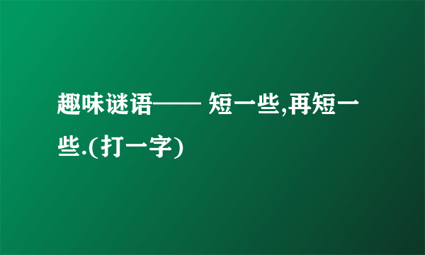 趣味谜语—— 短一些,再短一些.(打一字)