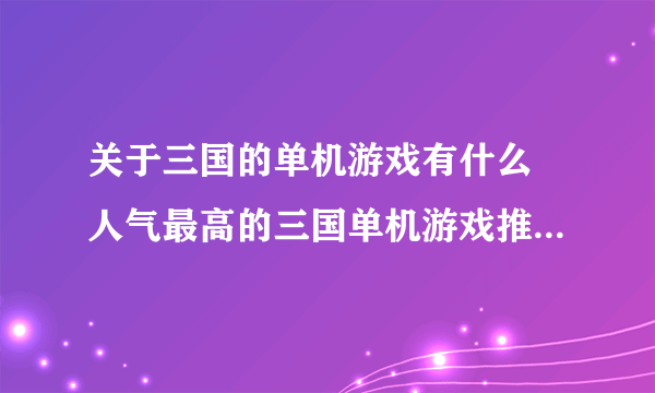 关于三国的单机游戏有什么 人气最高的三国单机游戏推荐2023