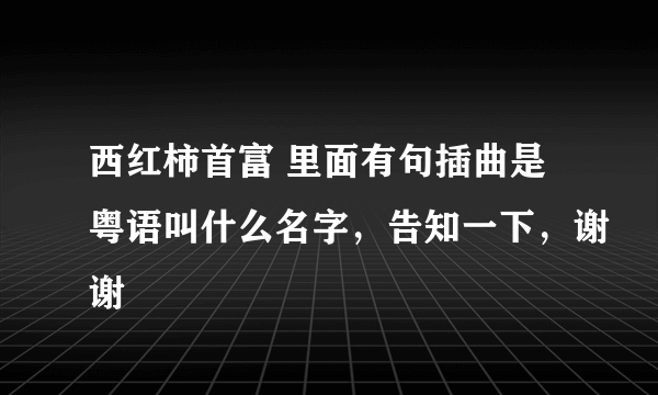 西红柿首富 里面有句插曲是粤语叫什么名字，告知一下，谢谢