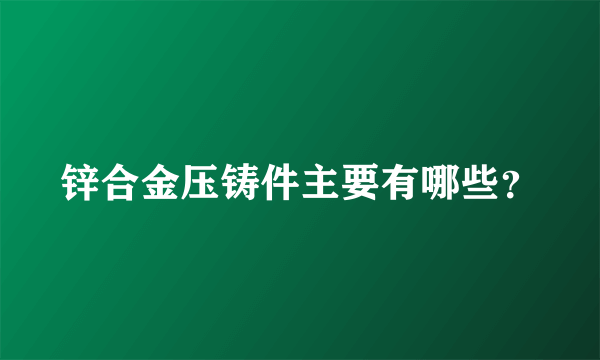 锌合金压铸件主要有哪些？