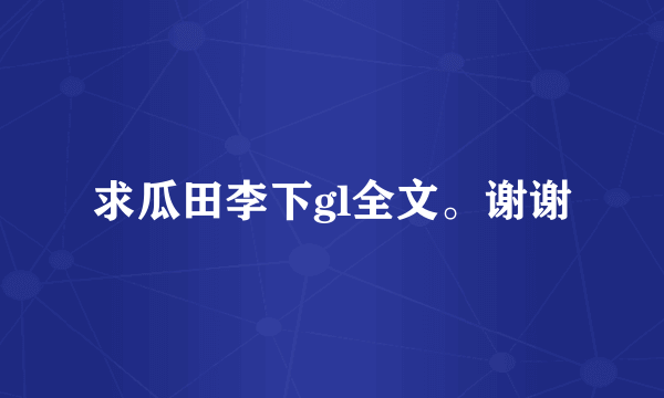 求瓜田李下gl全文。谢谢