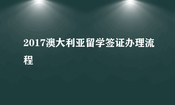 2017澳大利亚留学签证办理流程