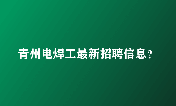 青州电焊工最新招聘信息？