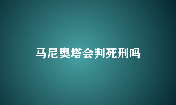 马尼奥塔会判死刑吗