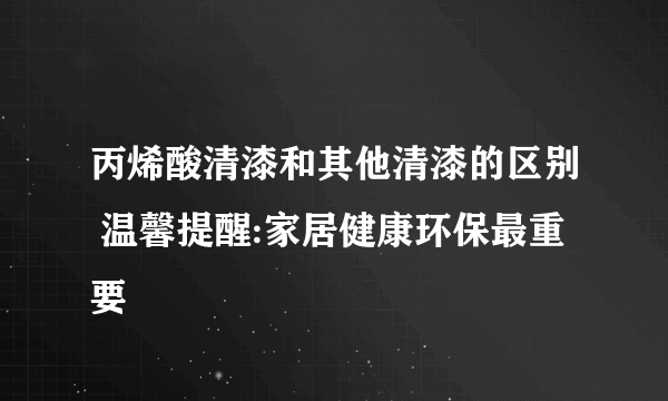 丙烯酸清漆和其他清漆的区别 温馨提醒:家居健康环保最重要