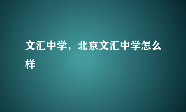 文汇中学，北京文汇中学怎么样