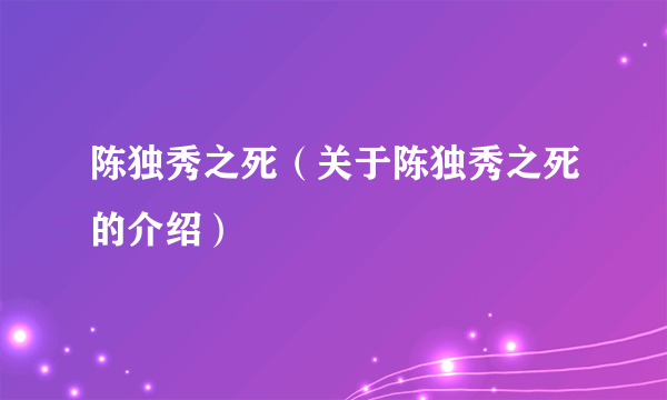 陈独秀之死（关于陈独秀之死的介绍）