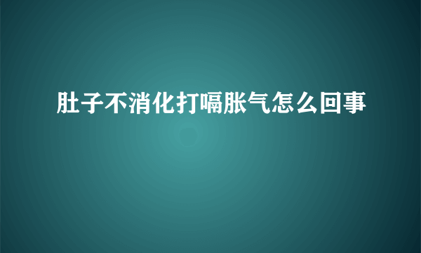 肚子不消化打嗝胀气怎么回事