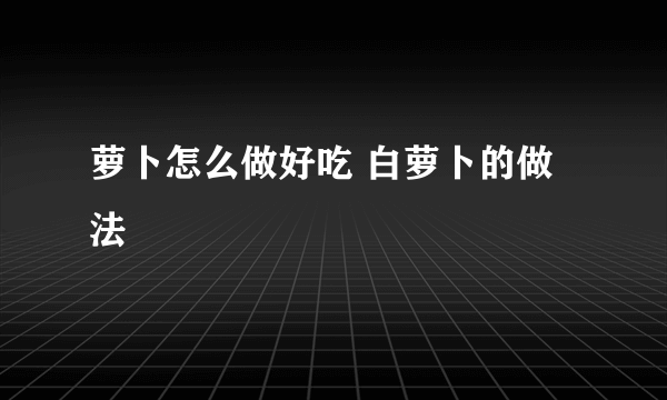 萝卜怎么做好吃 白萝卜的做法