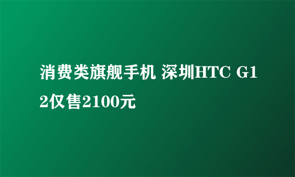 消费类旗舰手机 深圳HTC G12仅售2100元