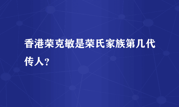 香港荣克敏是荣氏家族第几代传人？