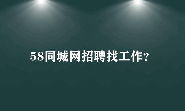 58同城网招聘找工作？