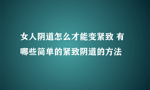 女人阴道怎么才能变紧致 有哪些简单的紧致阴道的方法