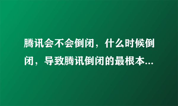 腾讯会不会倒闭，什么时候倒闭，导致腾讯倒闭的最根本原因是什么？