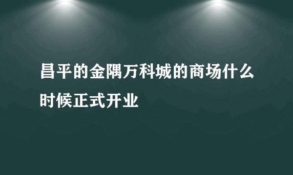 昌平的金隅万科城的商场什么时候正式开业