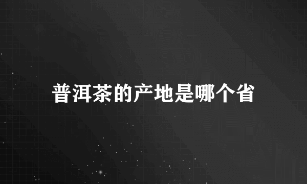 普洱茶的产地是哪个省