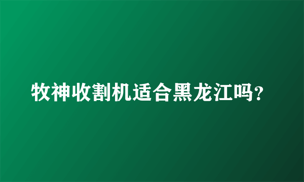 牧神收割机适合黑龙江吗？